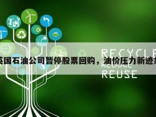 英国石油公司暂停股票回购，油价压力新迹象