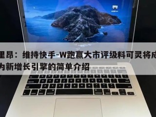 里昂：维持快手-W跑赢大市评级料可灵将成为新增长引擎的简单介绍