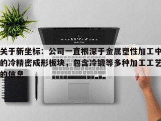 关于新坐标：公司一直根深于金属塑性加工中的冷精密成形板块，包含冷锻等多种加工工艺的信息