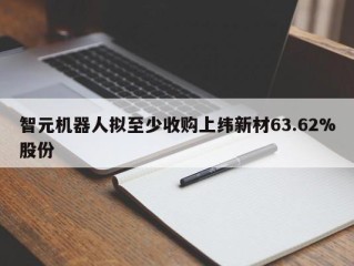 智元机器人拟至少收购上纬新材63.62%股份