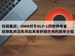 技源集团：HMB对于GLP-1药物使用者抵御肌肉流失风险具有积极作用的简单介绍