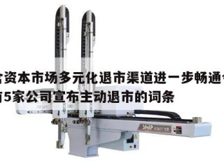 包含资本市场多元化退市渠道进一步畅通今年已有5家公司宣布主动退市的词条