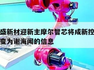 关于禾盛新材迎新主摩尔智芯将成新控股股东实控人变为谢海闻的信息