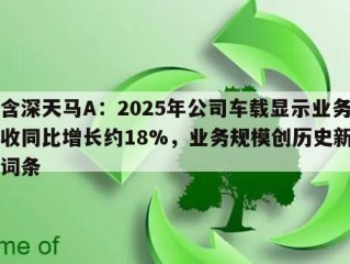 包含深天马A：2025年公司车载显示业务营收同比增长约18%，业务规模创历史新高的词条