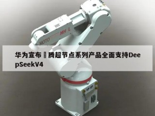 华为宣布昇腾超节点系列产品全面支持DeepSeekV4
