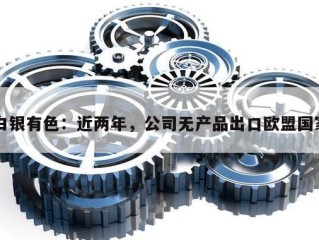 白银有色：近两年，公司无产品出口欧盟国家