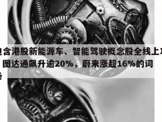 包含港股新能源车、智能驾驶概念股全线上攻，图达通飙升逾20%，蔚来涨超16%的词条