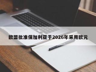 欧盟批准保加利亚于2026年采用欧元